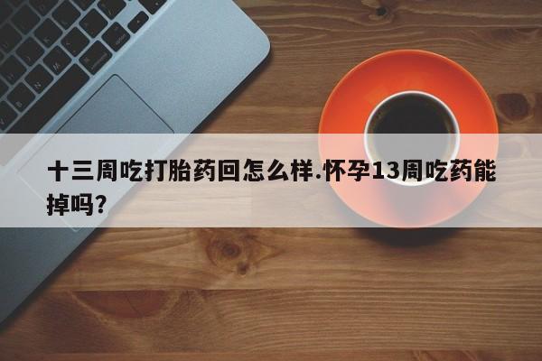 流产药网上购买十三周吃打胎药回怎么样.怀孕13周吃药能掉吗？