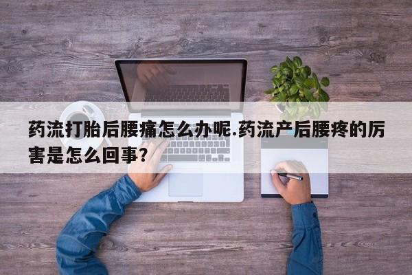 流产药网上购买药流打胎后腰痛怎么办呢.药流产后腰疼的厉害是怎么回事？