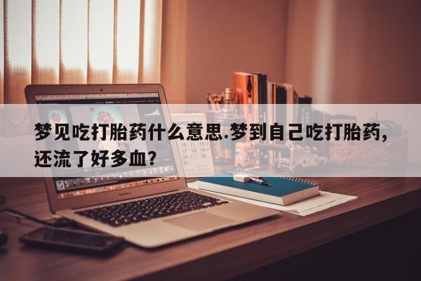 流产药网上购买梦见吃打胎药什么意思.梦到自己吃打胎药,还流了好多血？