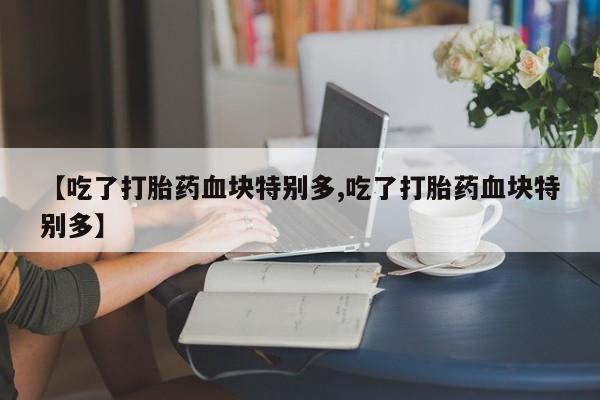 流产药网上购买【吃了打胎药血块特别多,吃了打胎药血块特别多】