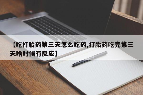 流产药网上购买【吃打胎药第三天怎么吃药,打胎药吃完第三天啥时候有反应】