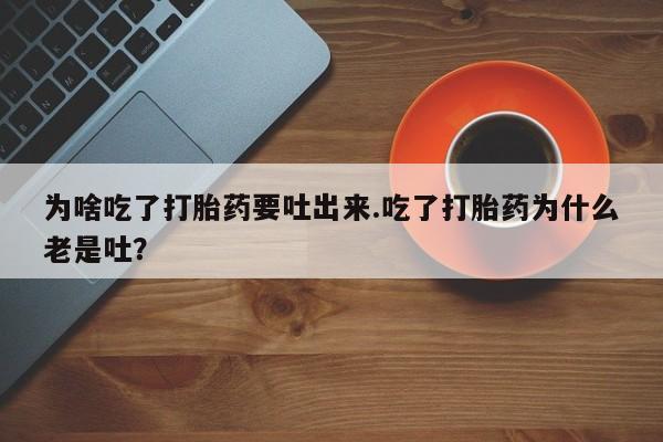 流产药网上购买为啥吃了打胎药要吐出来.吃了打胎药为什么老是吐？