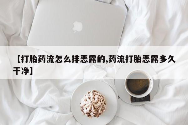 流产药网上购买【打胎药流怎么排恶露的,药流打胎恶露多久干净】