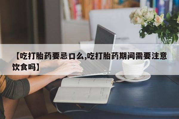流产药网上购买【吃打胎药要忌口么,吃打胎药期间需要注意饮食吗】