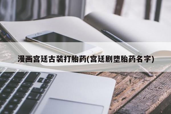流产药网上购买漫画宫廷古装打胎药(宫廷剧堕胎药名字)