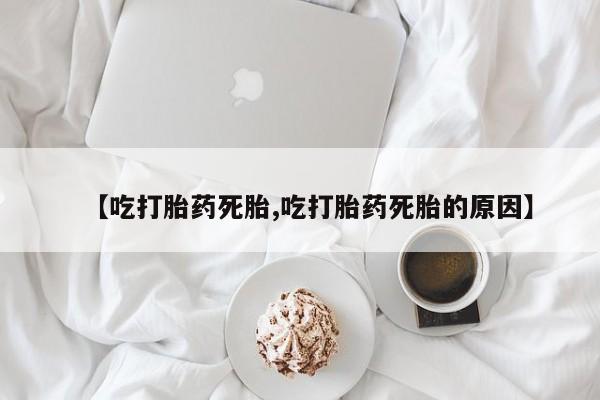流产药网上购买【吃打胎药死胎,吃打胎药死胎的原因】