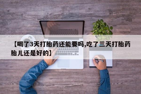 流产药网上购买【喝了3天打胎药还能要吗,吃了三天打胎药胎儿还是好的】