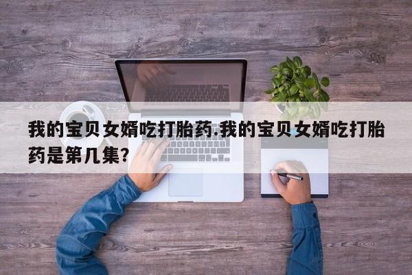 流产药网上购买我的宝贝女婿吃打胎药.我的宝贝女婿吃打胎药是第几集？