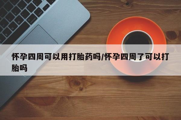 流产药网上购买怀孕四周可以用打胎药吗/怀孕四周了可以打胎吗