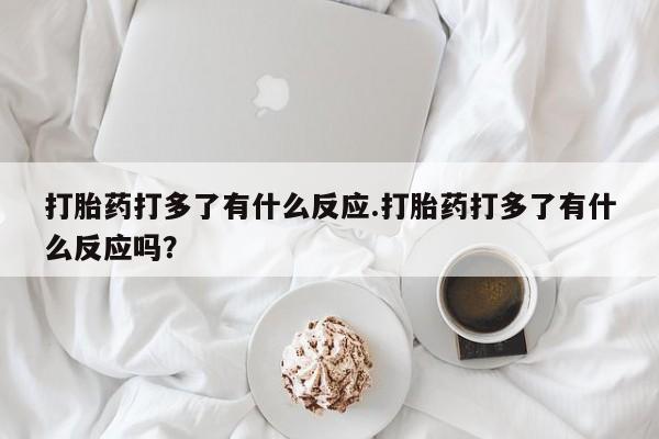 流产药网上购买打胎药打多了有什么反应.打胎药打多了有什么反应吗？