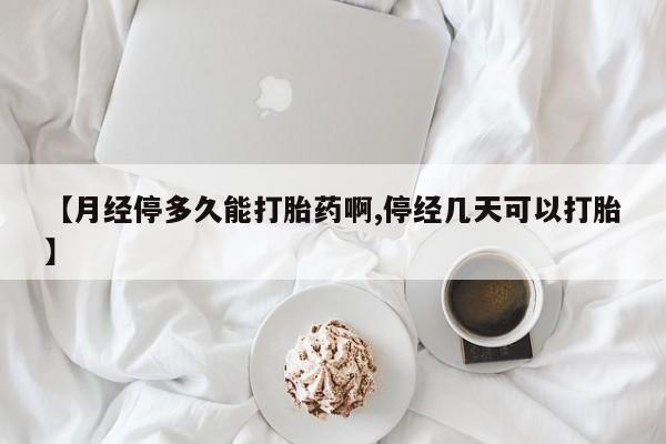 流产药网上购买【月经停多久能打胎药啊,停经几天可以打胎】