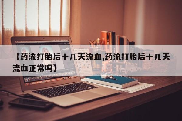 流产药网上购买【药流打胎后十几天流血,药流打胎后十几天流血正常吗】