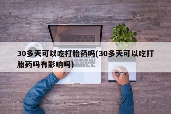 流产药网上购买30多天可以吃打胎药吗(30多天可以吃打胎药吗有影响吗)