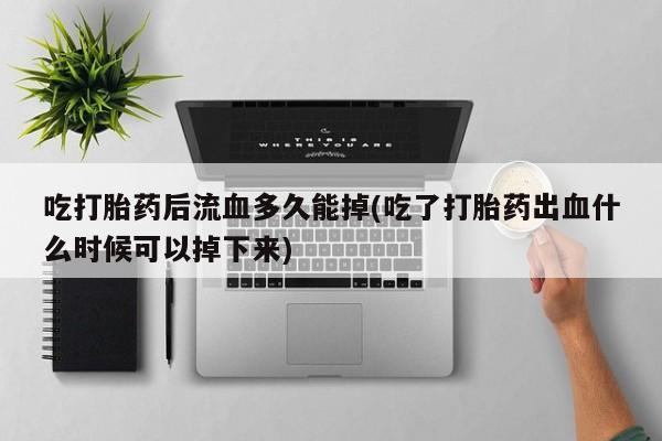 流产药网上购买吃打胎药后流血多久能掉(吃了打胎药出血什么时候可以掉下来)