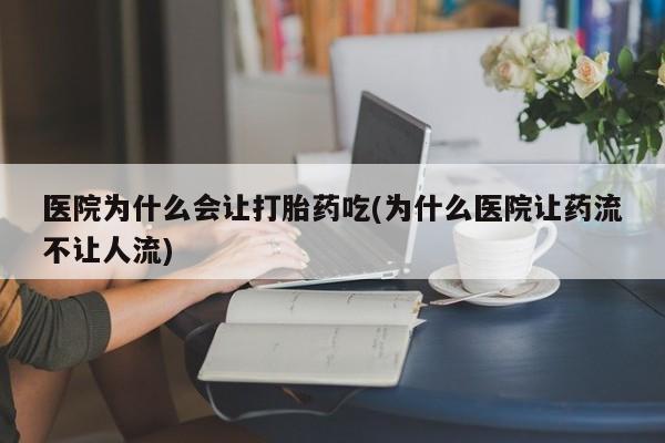 流产药网上购买医院为什么会让打胎药吃(为什么医院让药流不让人流)