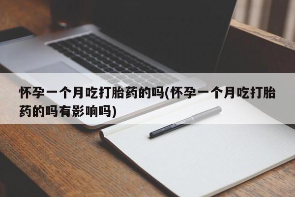 流产药网上购买怀孕一个月吃打胎药的吗(怀孕一个月吃打胎药的吗有影响吗)