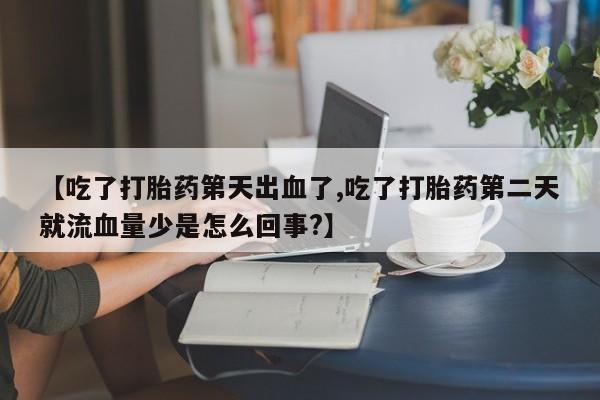 流产药网上购买【吃了打胎药第天出血了,吃了打胎药第二天就流血量少是怎么回事?】