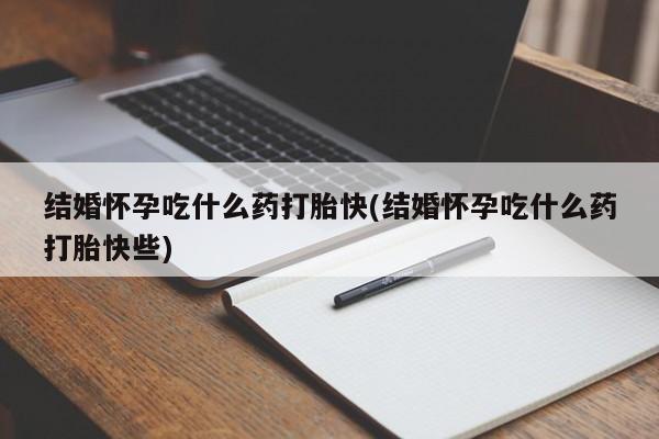 流产药网上购买结婚怀孕吃什么药打胎快(结婚怀孕吃什么药打胎快些)