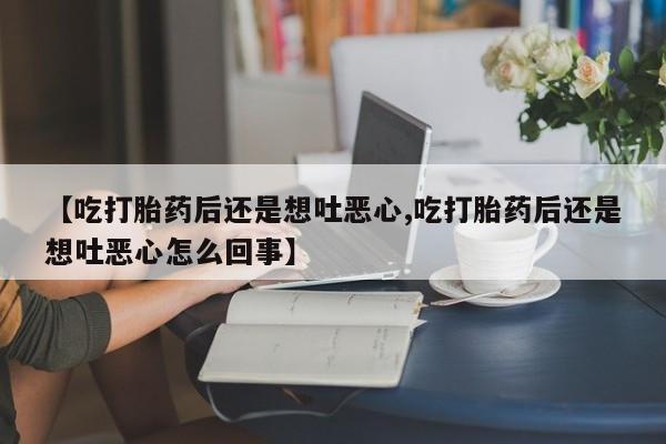 流产药网上购买【吃打胎药后还是想吐恶心,吃打胎药后还是想吐恶心怎么回事】