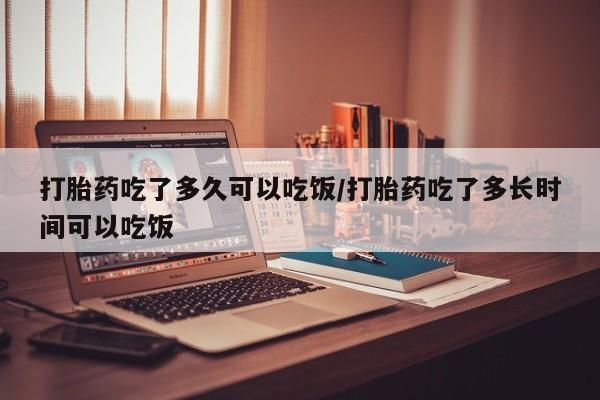 流产药网上购买打胎药吃了多久可以吃饭/打胎药吃了多长时间可以吃饭