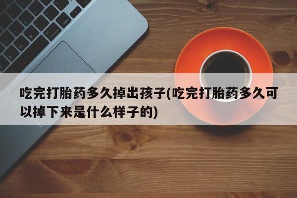 流产药网上购买吃完打胎药多久掉出孩子(吃完打胎药多久可以掉下来是什么样子的)