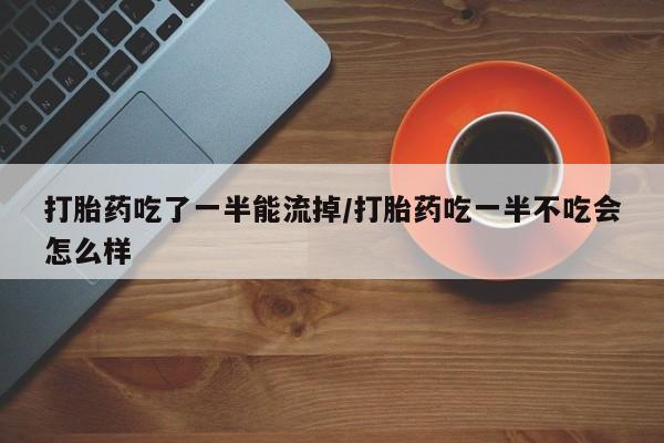 流产药网上购买打胎药吃了一半能流掉/打胎药吃一半不吃会怎么样