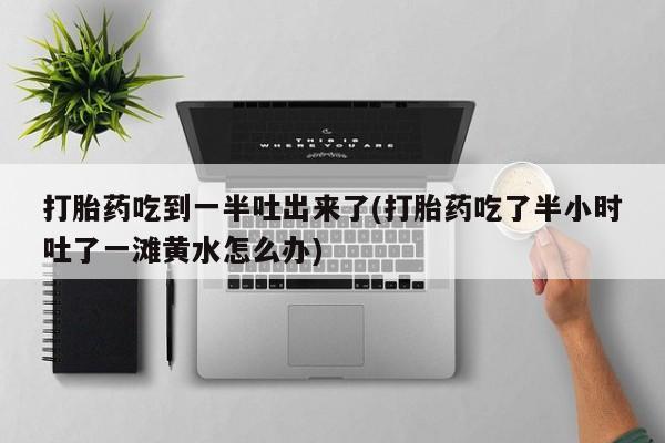 流产药网上购买打胎药吃到一半吐出来了(打胎药吃了半小时吐了一滩黄水怎么办)