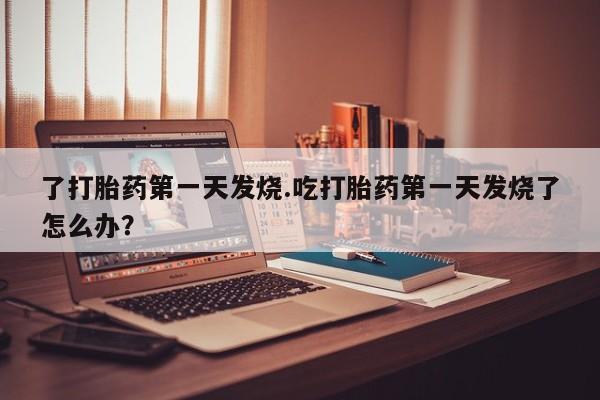 流产药网上购买了打胎药第一天发烧.吃打胎药第一天发烧了怎么办？