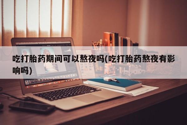 流产药网上购买吃打胎药期间可以熬夜吗(吃打胎药熬夜有影响吗)