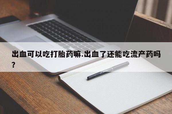 流产药网上购买出血可以吃打胎药嘛.出血了还能吃流产药吗？