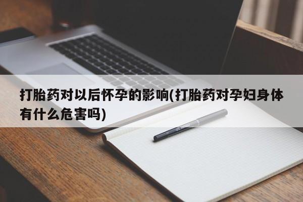 流产药网上购买打胎药对以后怀孕的影响(打胎药对孕妇身体有什么危害吗)