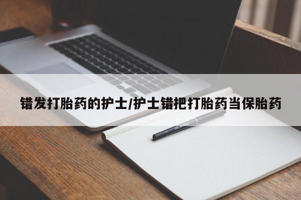 流产药网上购买错发打胎药的护士/护士错把打胎药当保胎药