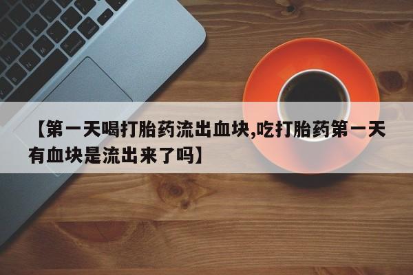 流产药网上购买【第一天喝打胎药流出血块,吃打胎药第一天有血块是流出来了吗】