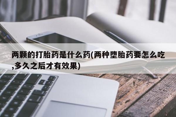 流产药网上购买两颗的打胎药是什么药(两种堕胎药要怎么吃,多久之后才有效果)