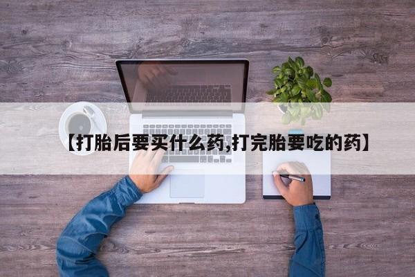 流产药网上购买【打胎后要买什么药,打完胎要吃的药】