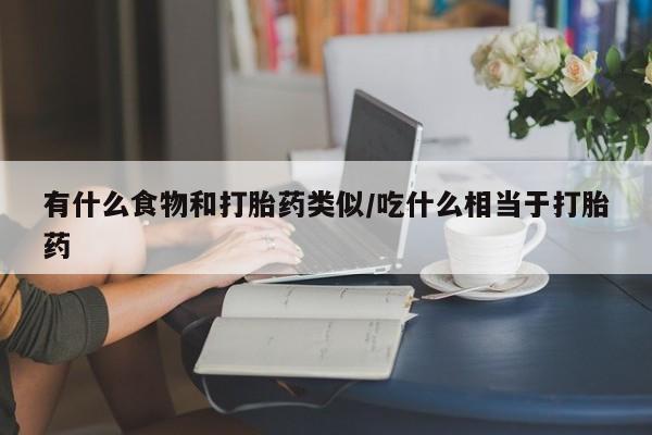 流产药网上购买有什么食物和打胎药类似/吃什么相当于打胎药