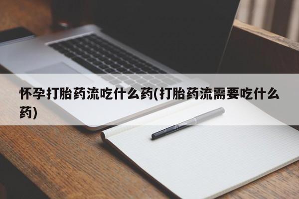 流产药网上购买怀孕打胎药流吃什么药(打胎药流需要吃什么药)