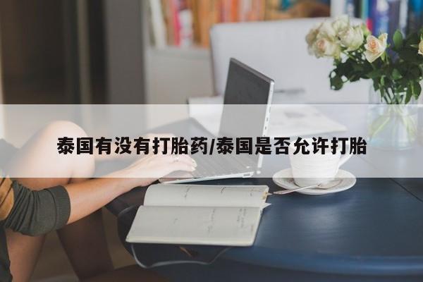 流产药网上购买泰国有没有打胎药/泰国是否允许打胎
