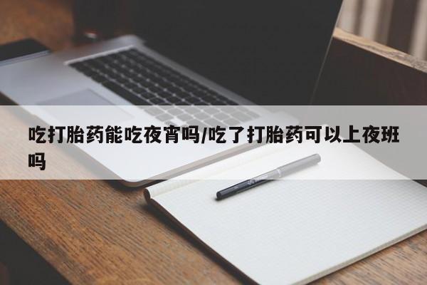 流产药网上购买吃打胎药能吃夜宵吗/吃了打胎药可以上夜班吗