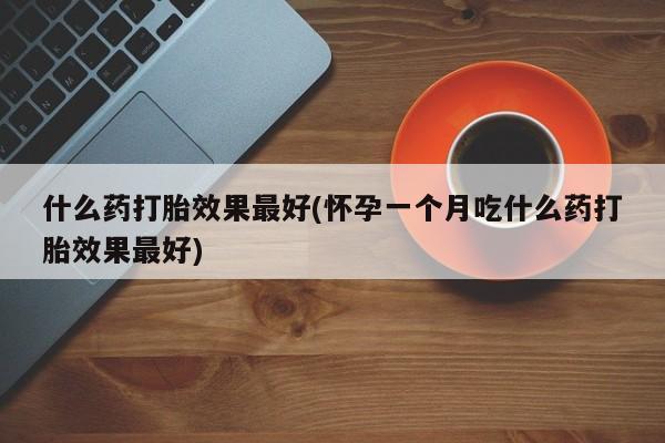 流产药网上购买什么药打胎效果最好(怀孕一个月吃什么药打胎效果最好)