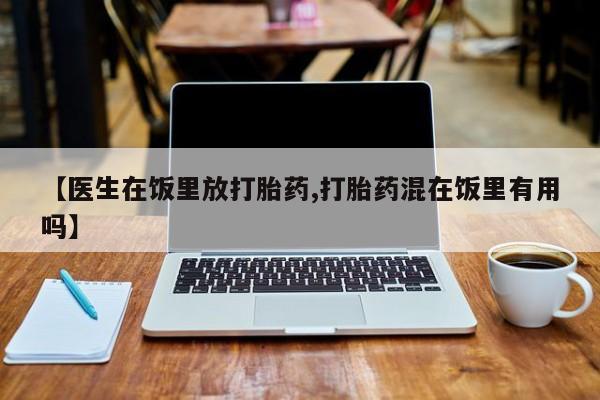 流产药网上购买【医生在饭里放打胎药,打胎药混在饭里有用吗】