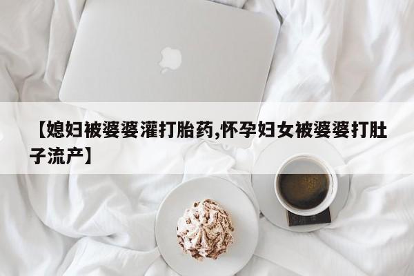 流产药网上购买【媳妇被婆婆灌打胎药,怀孕妇女被婆婆打肚子流产】