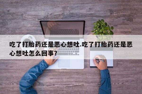 流产药网上购买吃了打胎药还是恶心想吐.吃了打胎药还是恶心想吐怎么回事？