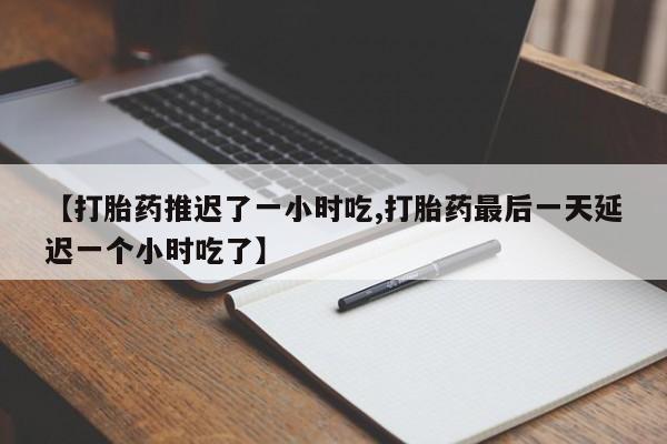 流产药网上购买【打胎药推迟了一小时吃,打胎药最后一天延迟一个小时吃了】
