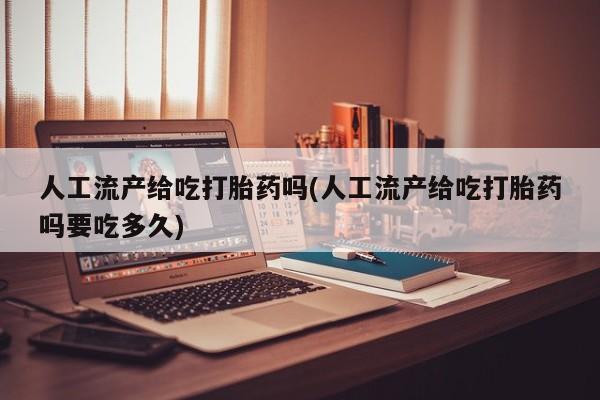 流产药网上购买人工流产给吃打胎药吗(人工流产给吃打胎药吗要吃多久)