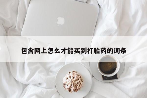 流产药网上购买包含网上怎么才能买到打胎药的词条