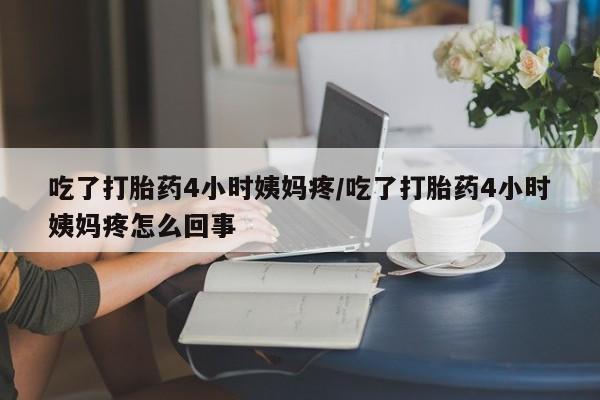 流产药网上购买吃了打胎药4小时姨妈疼/吃了打胎药4小时姨妈疼怎么回事