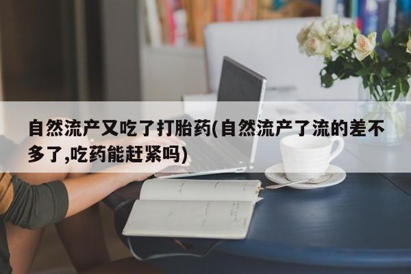流产药网上购买自然流产又吃了打胎药(自然流产了流的差不多了,吃药能赶紧吗)