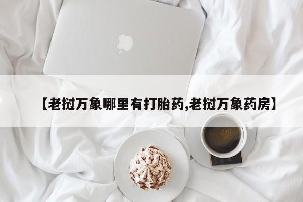 流产药网上购买【老挝万象哪里有打胎药,老挝万象药房】