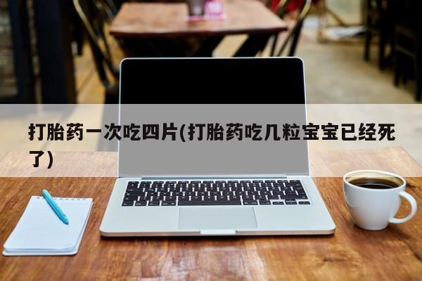 流产药网上购买打胎药一次吃四片(打胎药吃几粒宝宝已经死了)